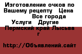 Изготовление очков по Вашему рецепту › Цена ­ 1 500 - Все города Услуги » Другие   . Пермский край,Лысьва г.